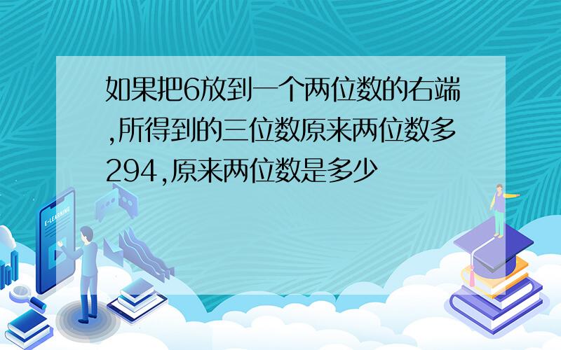 如果把6放到一个两位数的右端,所得到的三位数原来两位数多294,原来两位数是多少