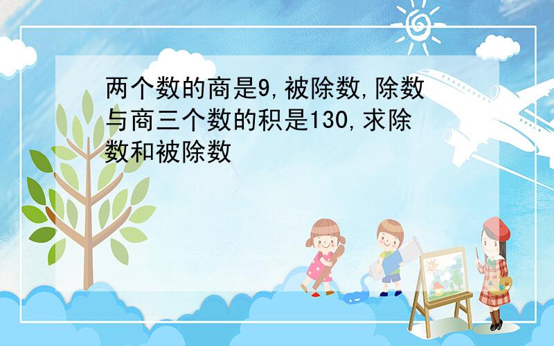 两个数的商是9,被除数,除数与商三个数的积是130,求除数和被除数