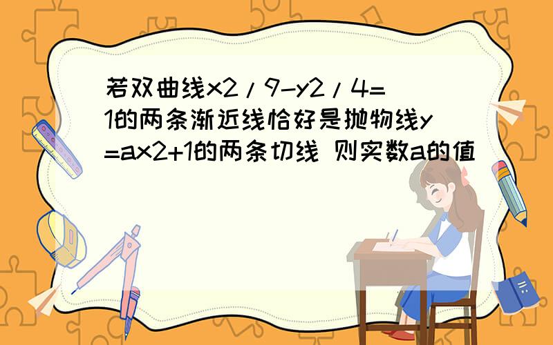 若双曲线x2/9-y2/4=1的两条渐近线恰好是抛物线y=ax2+1的两条切线 则实数a的值