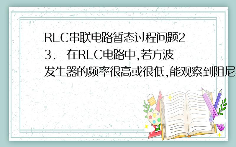 RLC串联电路暂态过程问题23． 在RLC电路中,若方波发生器的频率很高或很低,能观察到阻尼振荡的波形吗?如何由阻尼振荡的波形来测量RLC电路的振荡周期T?振荡周期T与角频率w的关系会因方波频