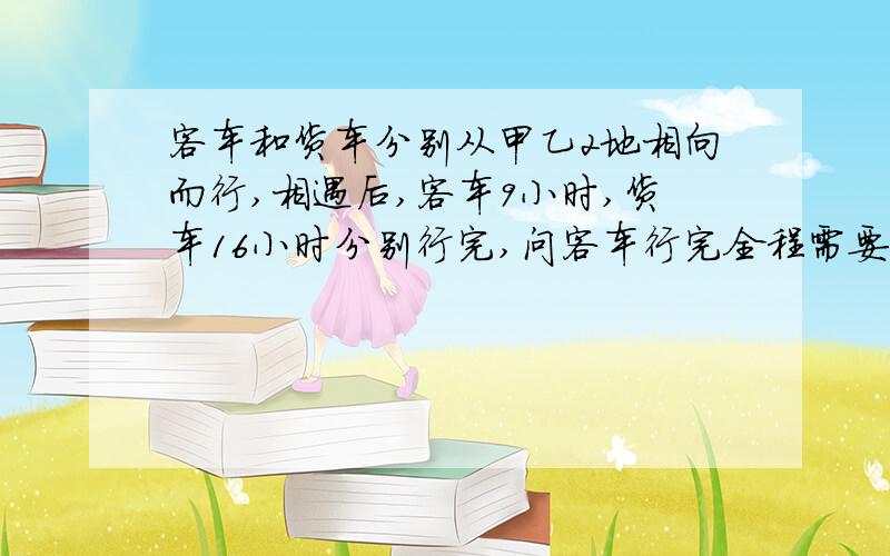 客车和货车分别从甲乙2地相向而行,相遇后,客车9小时,货车16小时分别行完,问客车行完全程需要多长时间.