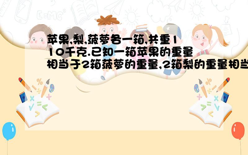 苹果,梨,菠萝各一箱,共重110千克.已知一箱苹果的重量相当于2箱菠萝的重量,2箱梨的重量相当于1箱苹果和3箱菠萝的重量之和,求：各重多少千克?不能用代数,不能有小数点