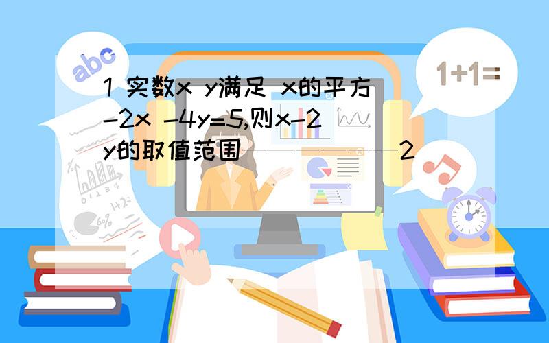 1 实数x y满足 x的平方-2x -4y=5,则x-2y的取值范围——————2