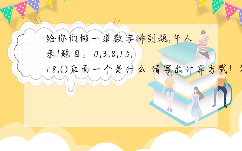 给你们做一道数字排列题,牛人来!题目：0,3,8,15,18,()后面一个是什么 请写出计算方式!  答对者 给分