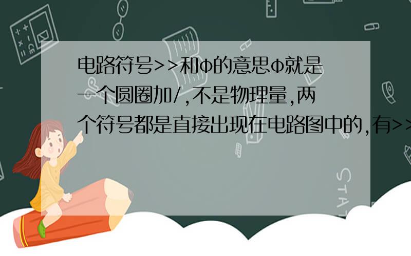 电路符号>>和φ的意思φ就是一个圆圈加/,不是物理量,两个符号都是直接出现在电路图中的,有>>也有