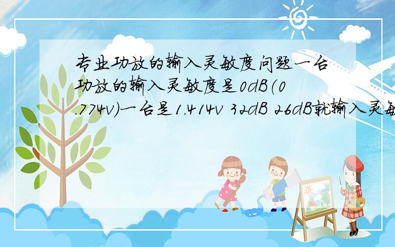 专业功放的输入灵敏度问题一台功放的输入灵敏度是0dB（0.774v）一台是1.414v 32dB 26dB就输入灵敏度者一项参数来说哪个好?