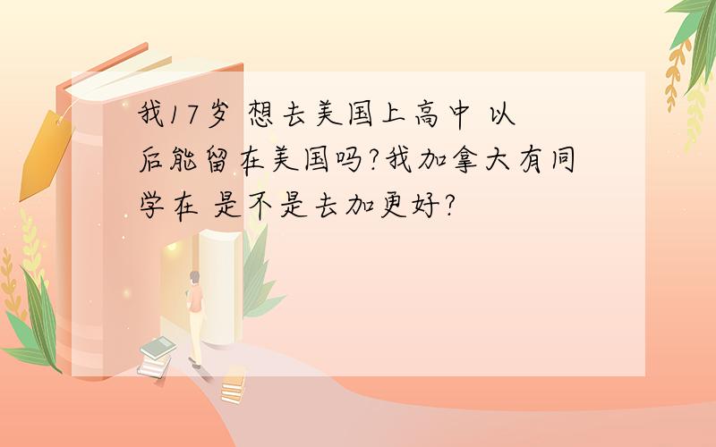 我17岁 想去美国上高中 以后能留在美国吗?我加拿大有同学在 是不是去加更好?