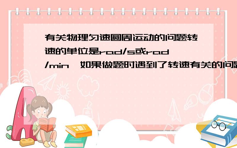 有关物理匀速圆周运动的问题转速的单位是rad/s或rad/min,如果做题时遇到了转速有关的问题,需不需要化成统一的单位再带入公式运算,化成哪个单位?谢谢!^_^!