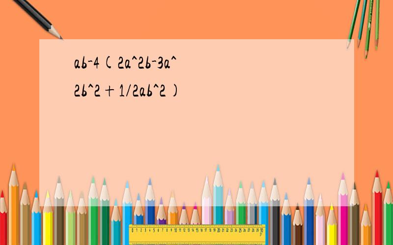 ab-4(2a^2b-3a^2b^2+1/2ab^2)