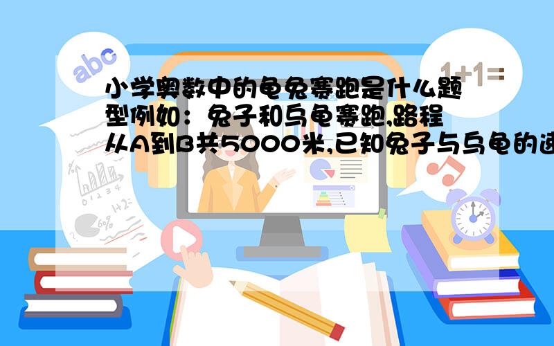 小学奥数中的龟兔赛跑是什么题型例如：兔子和乌龟赛跑,路程从A到B共5000米,已知兔子与乌龟的速度比是10：1．当它们从A山顶T同时起跑后,乌龟不停地跑,兔子跑一会儿看到乌龟已被自己远远