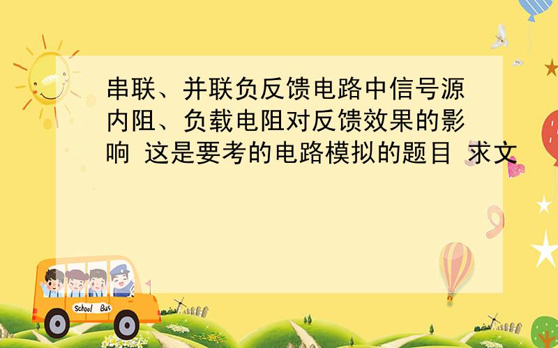 串联、并联负反馈电路中信号源内阻、负载电阻对反馈效果的影响 这是要考的电路模拟的题目 求文