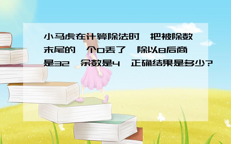 小马虎在计算除法时,把被除数末尾的一个0丢了,除以8后商是32,余数是4,正确结果是多少?