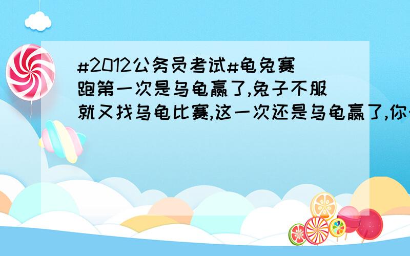 #2012公务员考试#龟兔赛跑第一次是乌龟赢了,兔子不服就又找乌龟比赛,这一次还是乌龟赢了,你知道问什吗