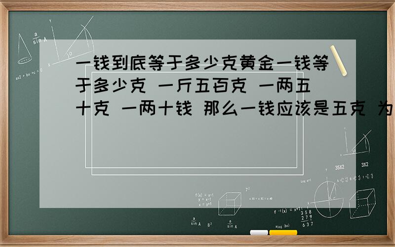 一钱到底等于多少克黄金一钱等于多少克 一斤五百克 一两五十克 一两十钱 那么一钱应该是五克 为什么很多人都说一钱黄金等于三克多点呢 到底是怎么回事