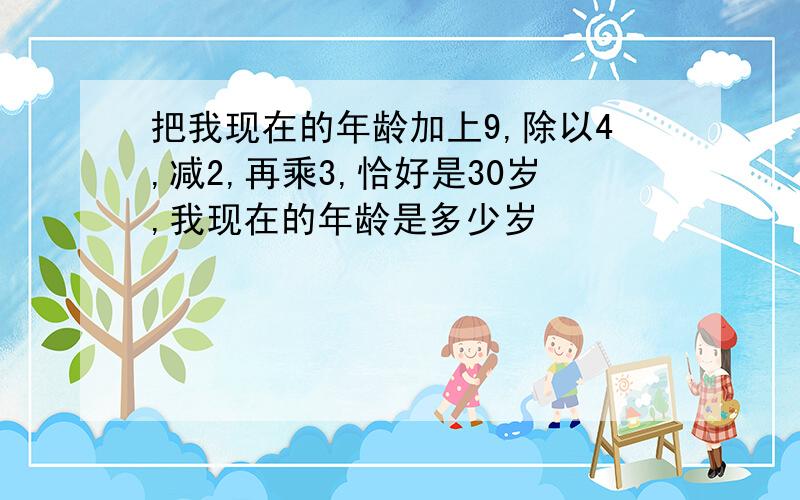 把我现在的年龄加上9,除以4,减2,再乘3,恰好是30岁,我现在的年龄是多少岁