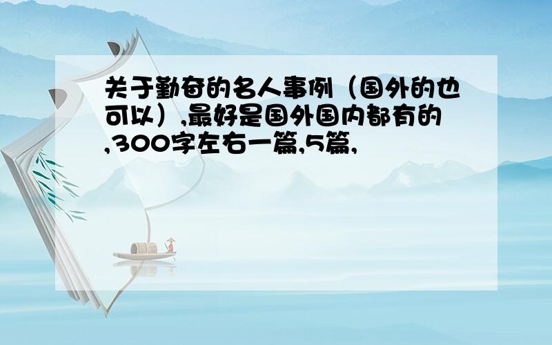 关于勤奋的名人事例（国外的也可以）,最好是国外国内都有的,300字左右一篇,5篇,