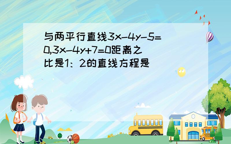 与两平行直线3x-4y-5=0,3x-4y+7=0距离之比是1：2的直线方程是