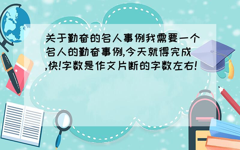 关于勤奋的名人事例我需要一个名人的勤奋事例,今天就得完成,快!字数是作文片断的字数左右!