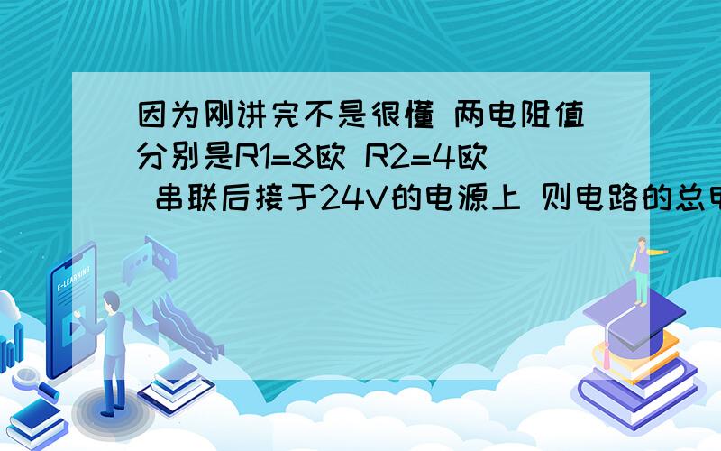 因为刚讲完不是很懂 两电阻值分别是R1=8欧 R2=4欧 串联后接于24V的电源上 则电路的总电流是?R1两端电压是?R2两端电压是?V