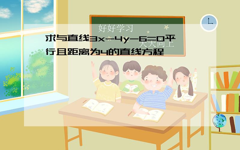 求与直线3x-4y-6=0平行且距离为4的直线方程