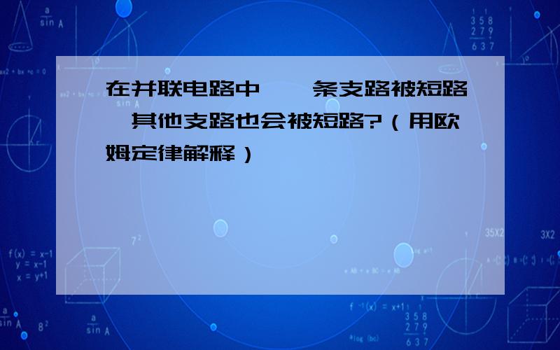 在并联电路中,一条支路被短路,其他支路也会被短路?（用欧姆定律解释）