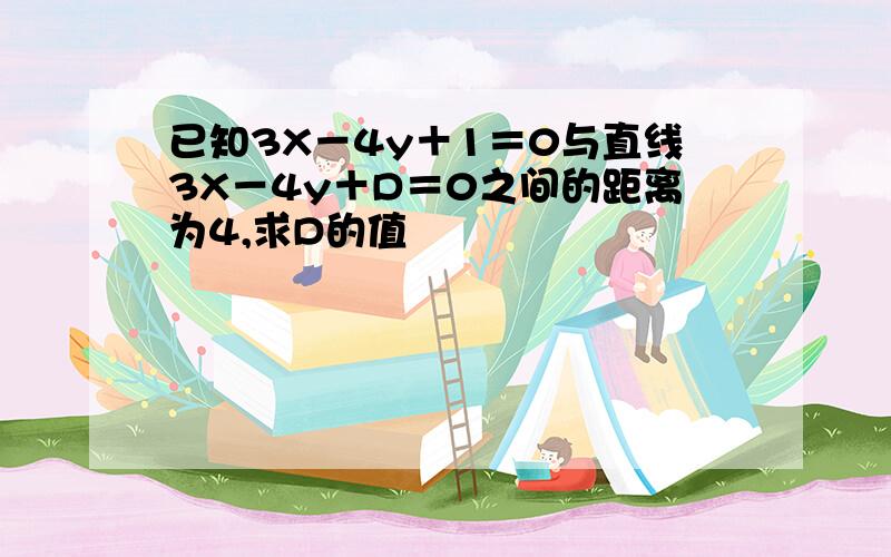 已知3X－4y＋1＝0与直线3X－4y＋D＝0之间的距离为4,求D的值