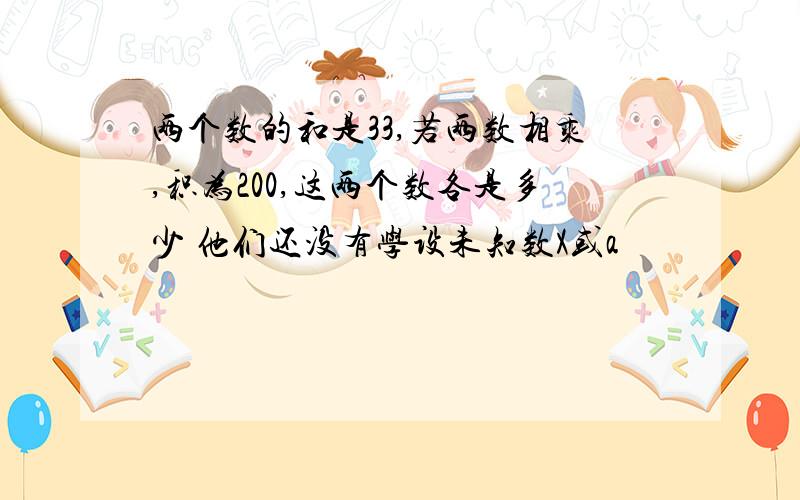 两个数的和是33,若两数相乘,积为200,这两个数各是多少 他们还没有学设未知数X或a