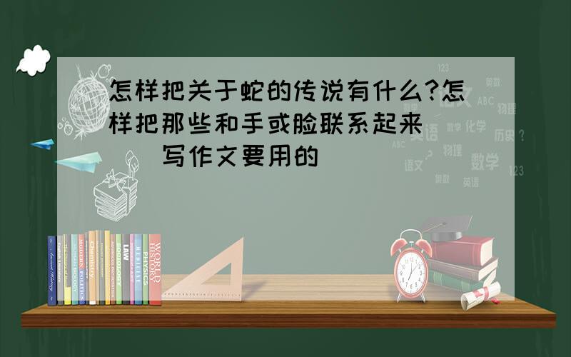 怎样把关于蛇的传说有什么?怎样把那些和手或脸联系起来```  写作文要用的