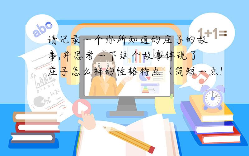 请记录一个你所知道的庄子的故事,并思考一下这个故事体现了庄子怎么样的性格特点（简短一点!