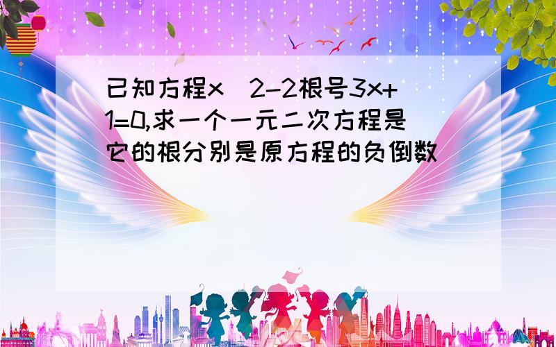 已知方程x^2-2根号3x+1=0,求一个一元二次方程是它的根分别是原方程的负倒数