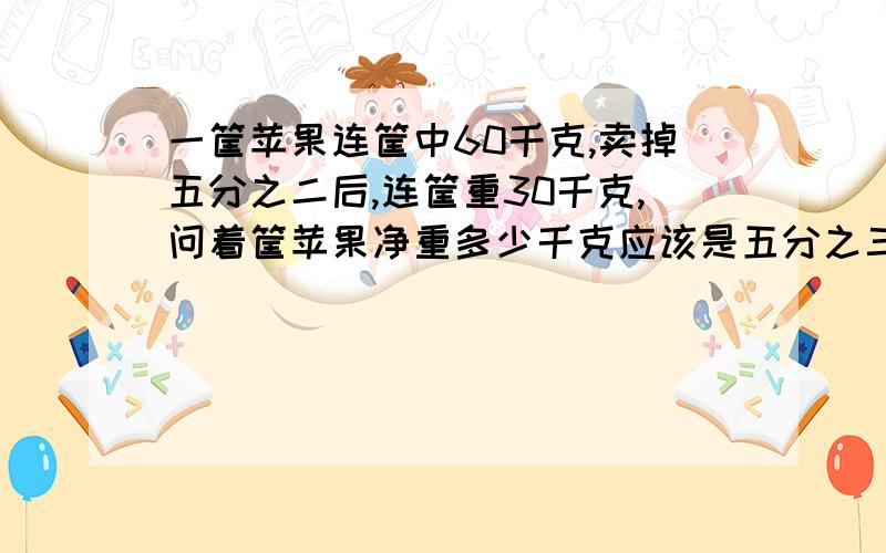 一筐苹果连筐中60千克,卖掉五分之二后,连筐重30千克,问着筐苹果净重多少千克应该是五分之三