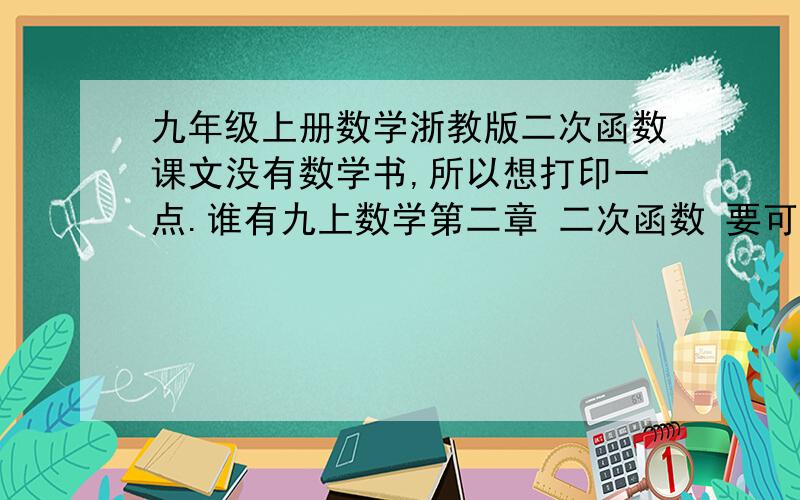 九年级上册数学浙教版二次函数课文没有数学书,所以想打印一点.谁有九上数学第二章 二次函数 要可以打印的