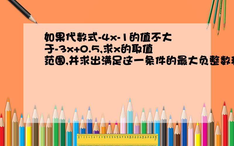 如果代数式-4x-1的值不大于-3x+0.5,求x的取值范围,并求出满足这一条件的最大负整数和最小正整数要求全过程