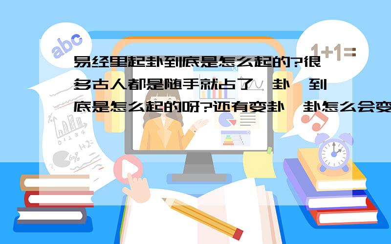 易经里起卦到底是怎么起的?很多古人都是随手就占了一卦,到底是怎么起的呀?还有变卦,卦怎么会变呢?起的卦还会变么,爻动是怎么回事?爻好好的怎么会懂呢?比如占卦的方式