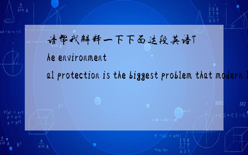 请帮我解释一下下面这段英语The environmental protection is the biggest problem that modern life middleman faces.Wanting to resolve this problem has to start to do from the foundation.First,a great deal of publicity,raise people of awakeni