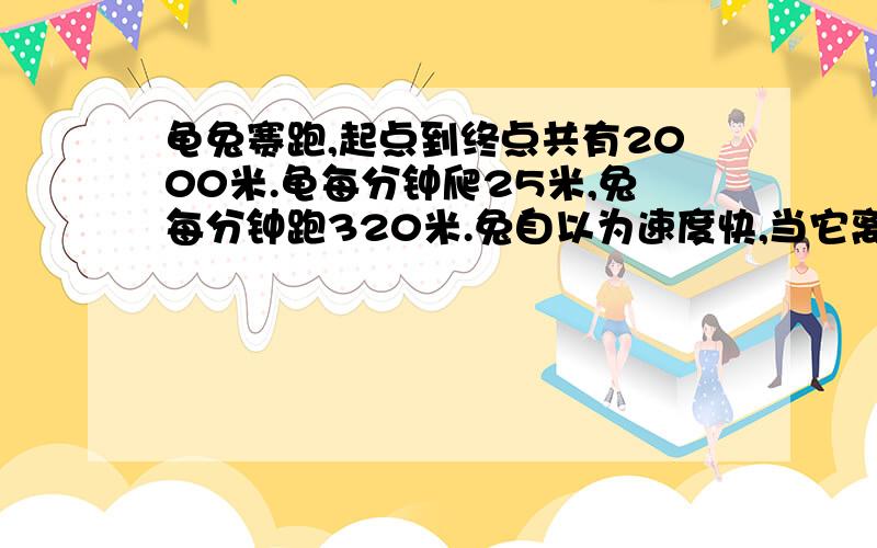 龟兔赛跑,起点到终点共有2000米.龟每分钟爬25米,兔每分钟跑320米.兔自以为速度快,当它离开终点还有400米时,就开始睡觉,当龟到达终点时,兔睡了几分钟?