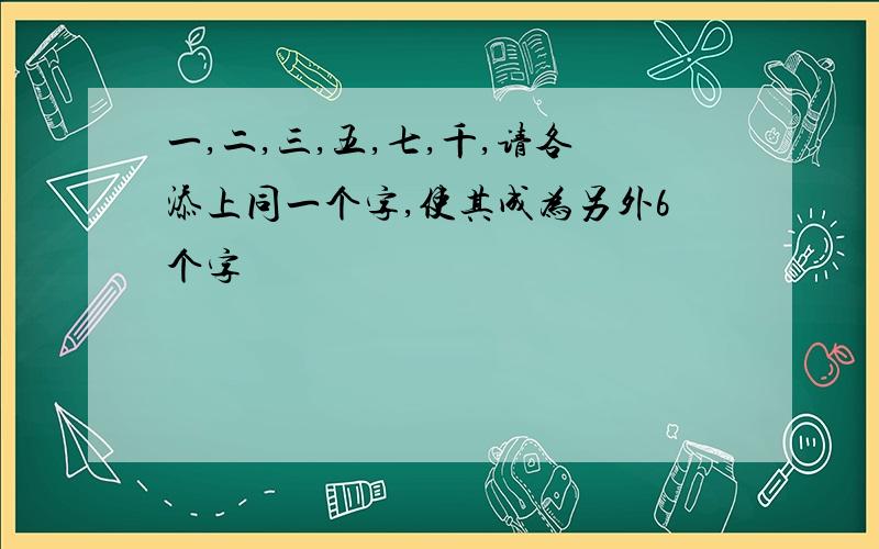 一,二,三,五,七,千,请各添上同一个字,使其成为另外6个字