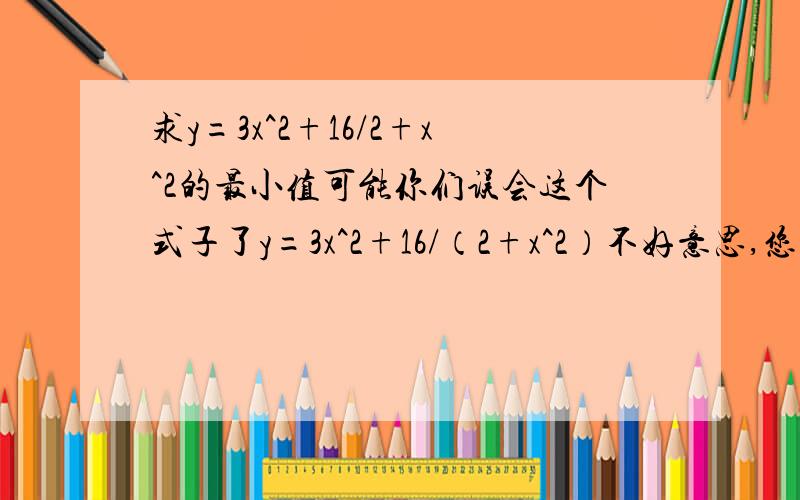 求y=3x^2+16/2+x^2的最小值可能你们误会这个式子了y=3x^2+16/（2+x^2）不好意思,您的解法,偶看不太懂……什么是“对该式求导得：y'=3-16/t^2,有最小值,所以y'=0 ”