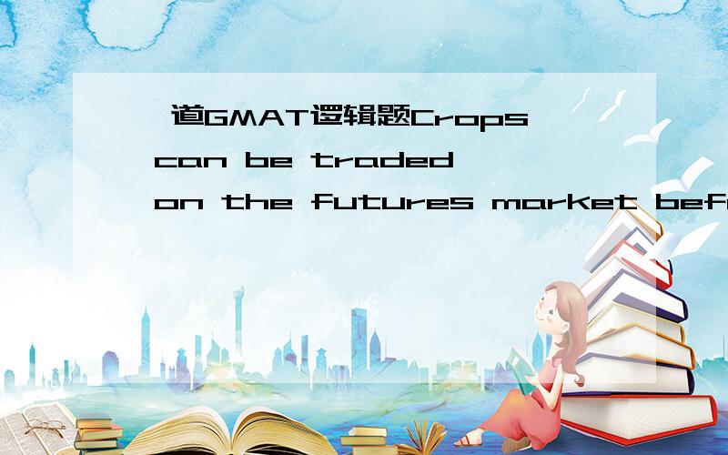 一道GMAT逻辑题Crops can be traded on the futures market before they are harvested if a poor corn harvest is predicted prices of corn futures rise; if a bountiful corn harvest is predicted prices of corn futures fall This morning meteorologists a