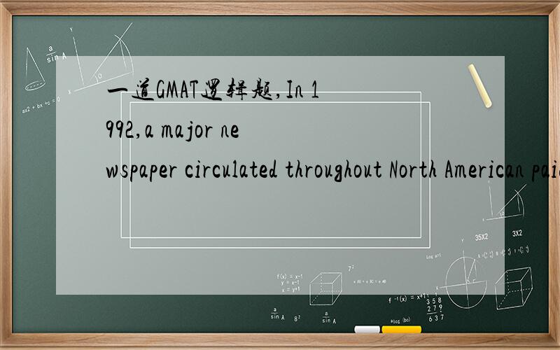 一道GMAT逻辑题,In 1992,a major newspaper circulated throughout North American paid its reporters an average salary paid by its principle competitors to their reporters.An executive of the newspaper argued that this practice was justified,since a