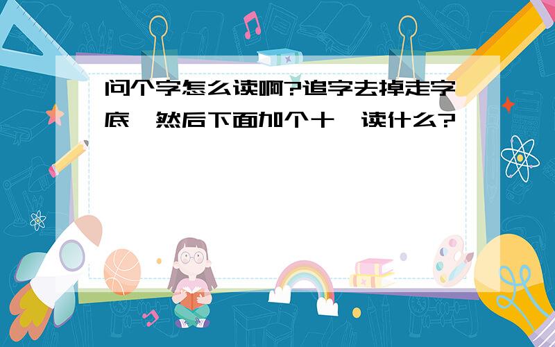 问个字怎么读啊?追字去掉走字底,然后下面加个十,读什么?