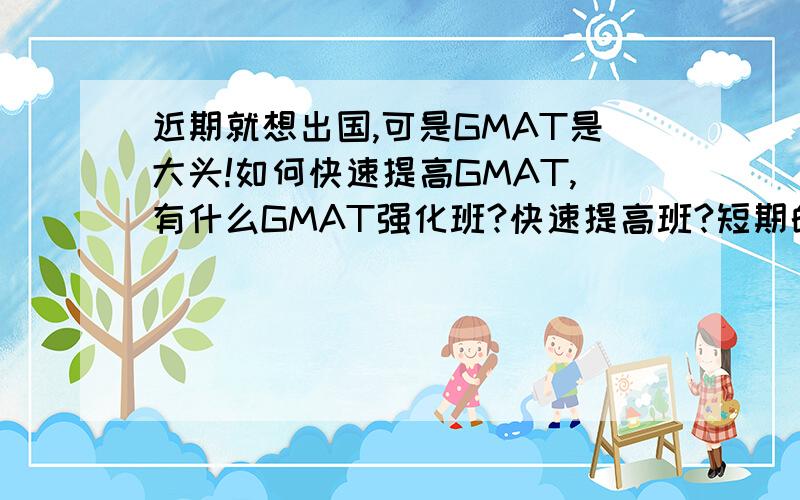 近期就想出国,可是GMAT是大头!如何快速提高GMAT,有什么GMAT强化班?快速提高班?短期的!