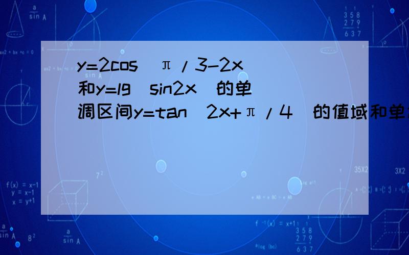 y=2cos(π/3-2x)和y=lg(sin2x)的单调区间y=tan(2x+π/4)的值域和单调增区间（求完整过程.）