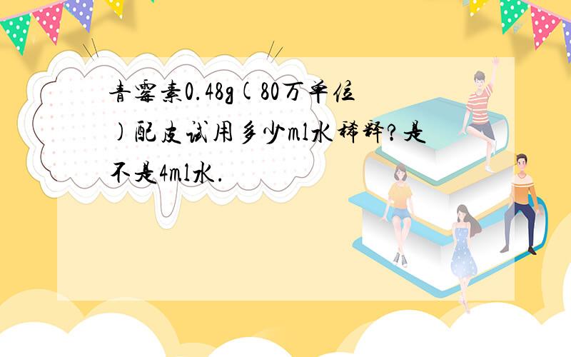 青霉素0.48g(80万单位)配皮试用多少ml水稀释?是不是4ml水.