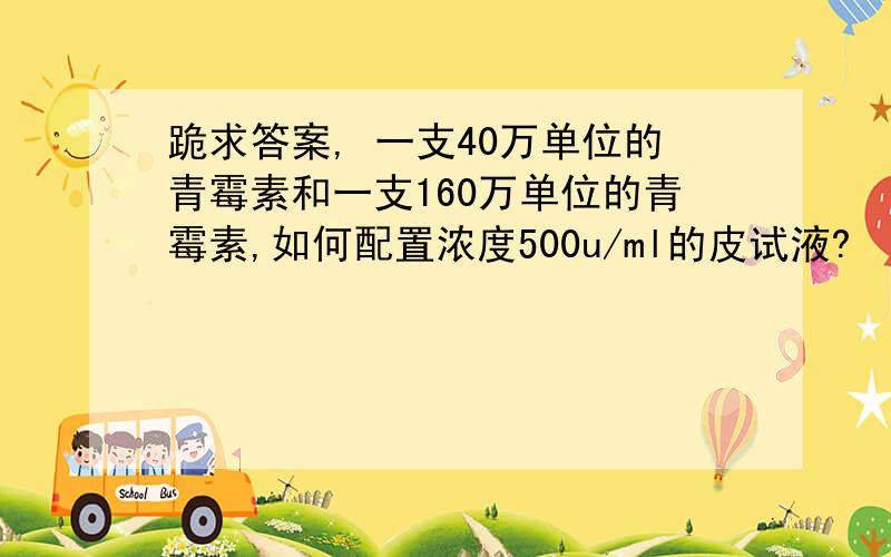 跪求答案, 一支40万单位的青霉素和一支160万单位的青霉素,如何配置浓度500u/ml的皮试液?