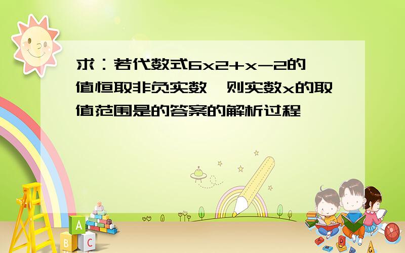 求：若代数式6x2+x-2的值恒取非负实数,则实数x的取值范围是的答案的解析过程