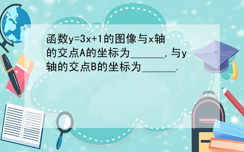 函数y=3x+1的图像与x轴的交点A的坐标为＿＿＿,与y轴的交点B的坐标为＿＿＿.