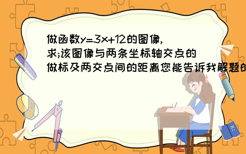 做函数y=3x+12的图像,求;该图像与两条坐标轴交点的做标及两交点间的距离您能告诉我解题的过程吗?谢谢啊!