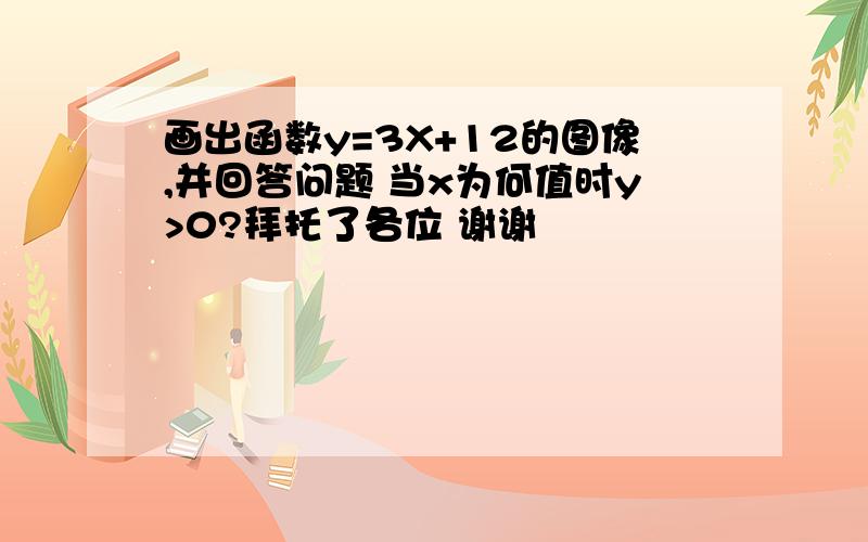 画出函数y=3X+12的图像,并回答问题 当x为何值时y>0?拜托了各位 谢谢