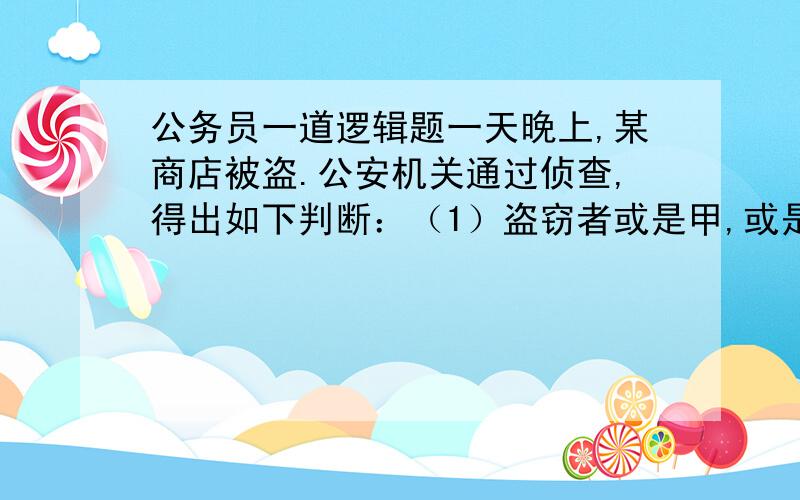 公务员一道逻辑题一天晚上,某商店被盗.公安机关通过侦查,得出如下判断：（1）盗窃者或是甲,或是乙；（2）如果甲是盗窃者,那么作案时间就在零点之前；（3）零点时该商店的灯光灭了,而